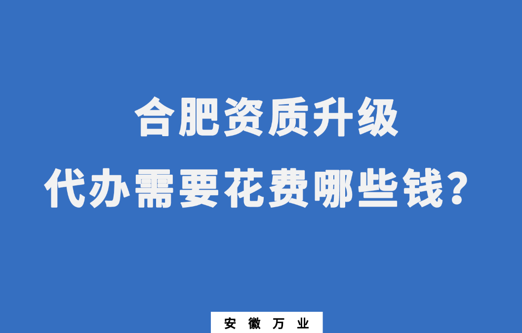 合肥資質(zhì)升級代辦需要花費哪些錢？