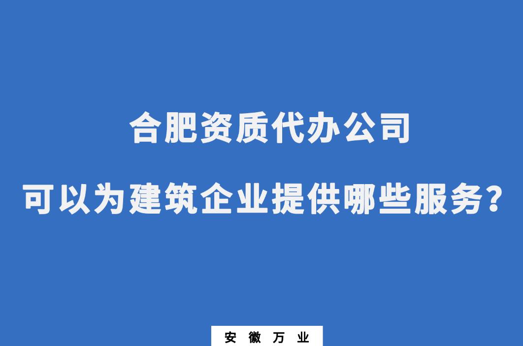 合肥資質(zhì)代辦公司可以為建筑企業(yè)提供哪些服務(wù)