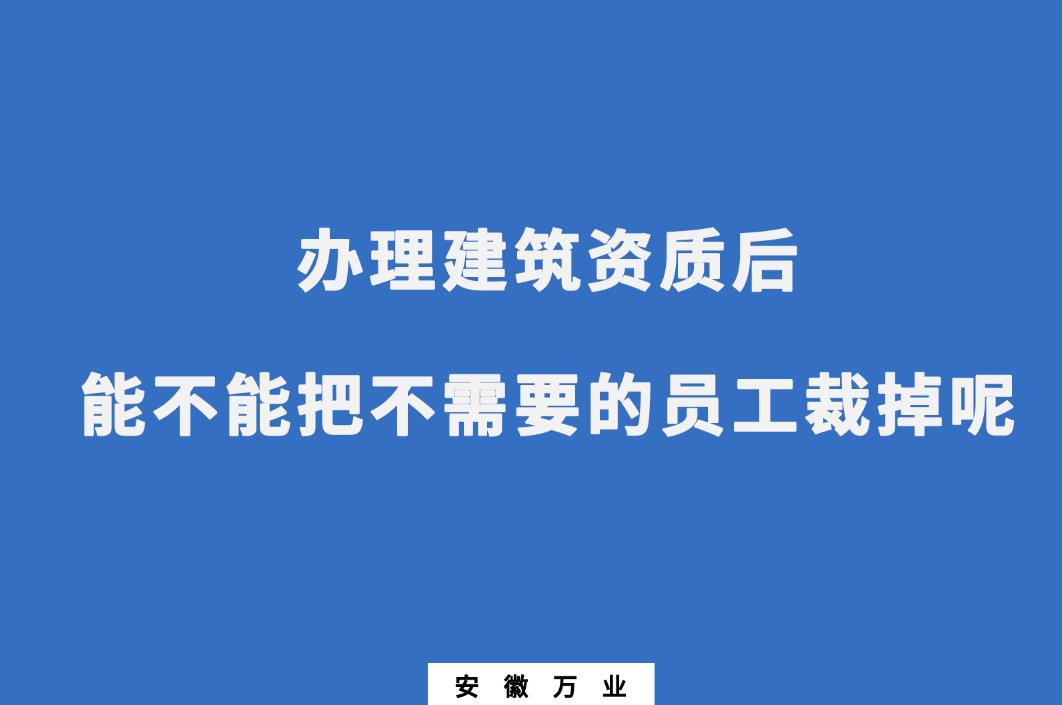 辦理建筑資質(zhì)后，能不能把不需要的員工裁掉呢