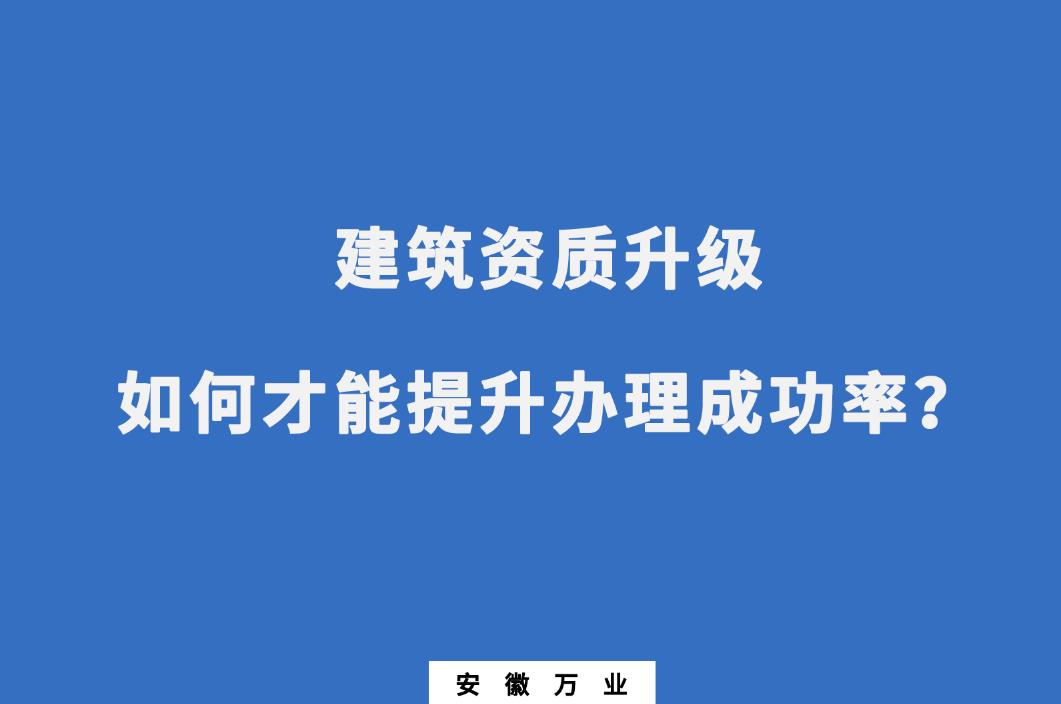 建筑公司資質(zhì)升級，如何才能提升辦理成功率