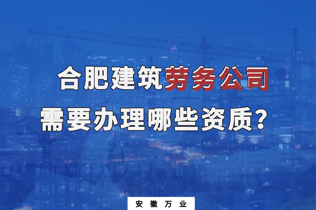 合肥建筑勞務(wù)公司需要辦理哪些資質(zhì)？